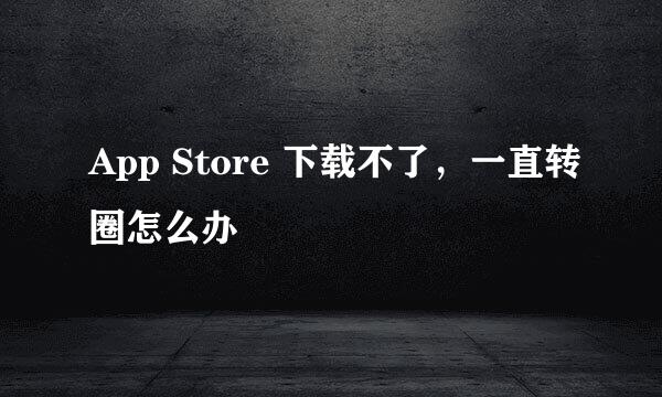 App Store 下载不了，一直转圈怎么办