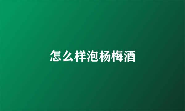 怎么样泡杨梅酒