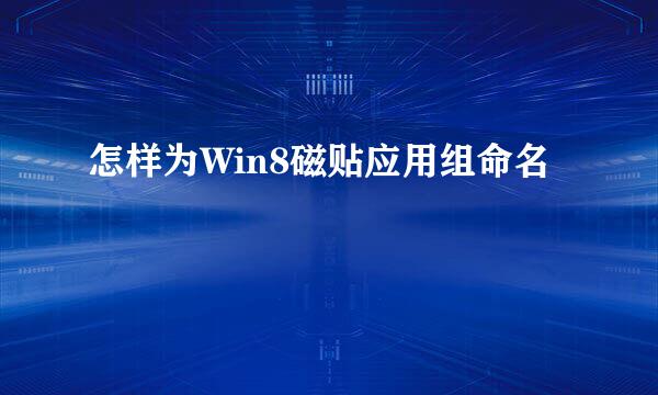 怎样为Win8磁贴应用组命名