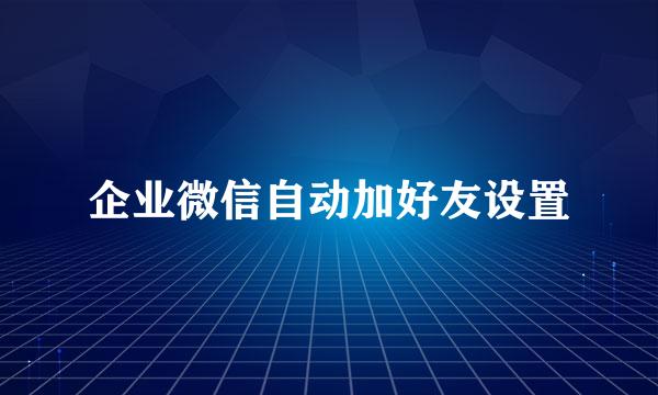 企业微信自动加好友设置
