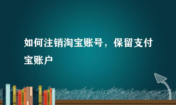 如何注销淘宝账号，保留支付宝账户