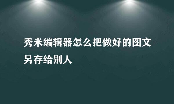 秀米编辑器怎么把做好的图文另存给别人