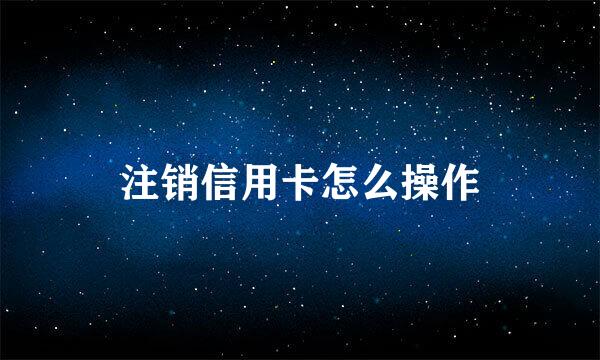 注销信用卡怎么操作