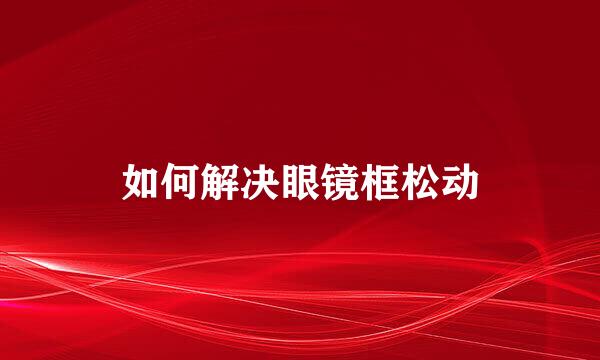 如何解决眼镜框松动