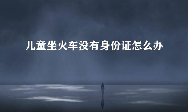 儿童坐火车没有身份证怎么办