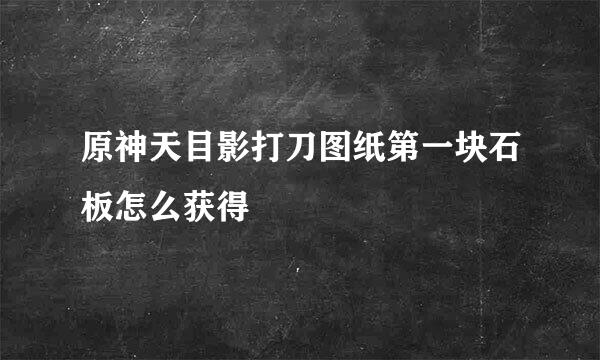 原神天目影打刀图纸第一块石板怎么获得