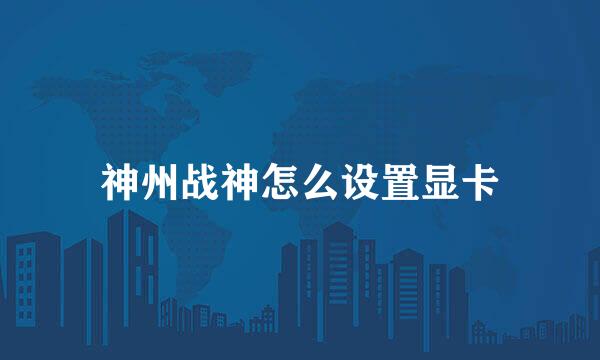 神州战神怎么设置显卡