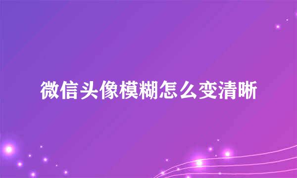 微信头像模糊怎么变清晰