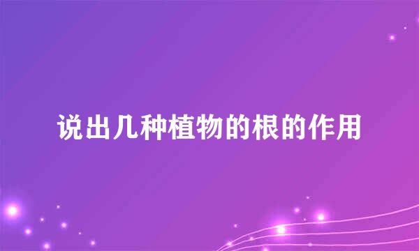 说出几种植物的根的作用