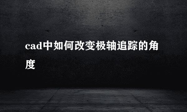 cad中如何改变极轴追踪的角度