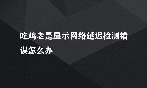 吃鸡老是显示网络延迟检测错误怎么办