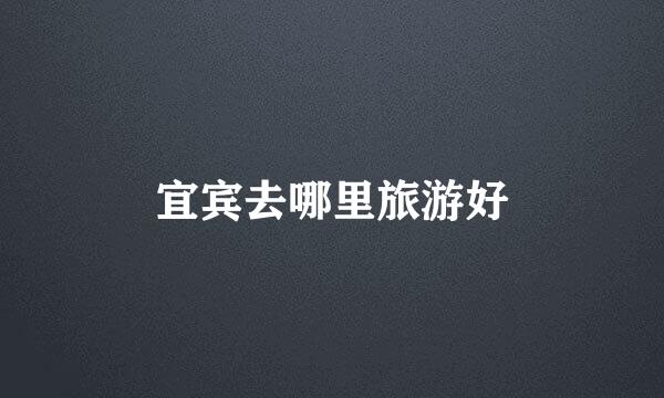 宜宾去哪里旅游好