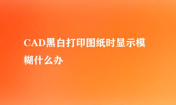 CAD黑白打印图纸时显示模糊什么办