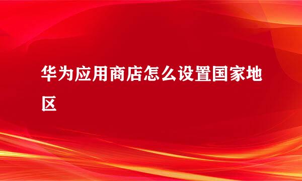 华为应用商店怎么设置国家地区