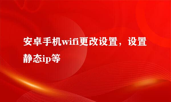 安卓手机wifi更改设置，设置静态ip等
