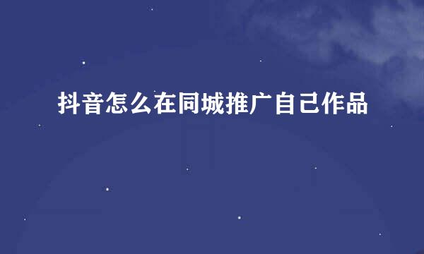 抖音怎么在同城推广自己作品