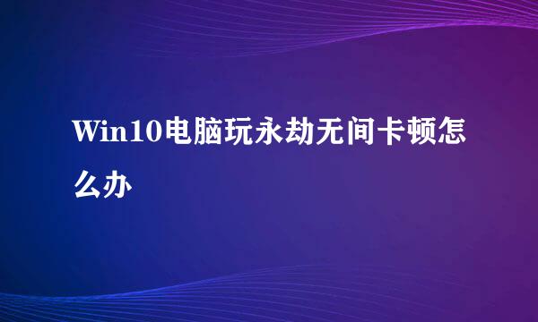 Win10电脑玩永劫无间卡顿怎么办