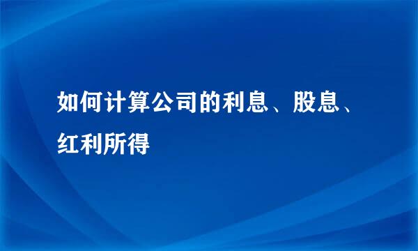 如何计算公司的利息、股息、红利所得