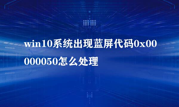 win10系统出现蓝屏代码0x00000050怎么处理