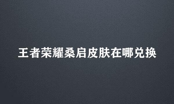 王者荣耀桑启皮肤在哪兑换