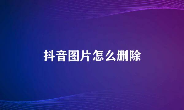 抖音图片怎么删除