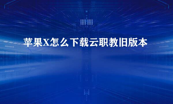 苹果X怎么下载云职教旧版本