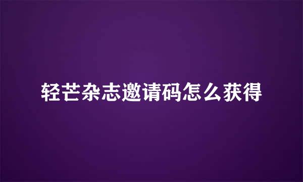 轻芒杂志邀请码怎么获得