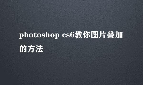photoshop cs6教你图片叠加的方法