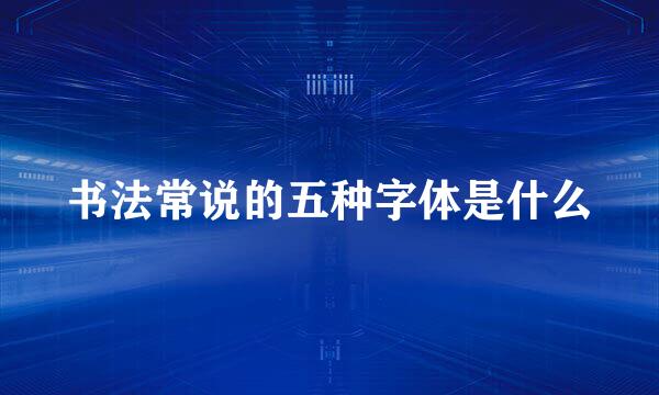 书法常说的五种字体是什么
