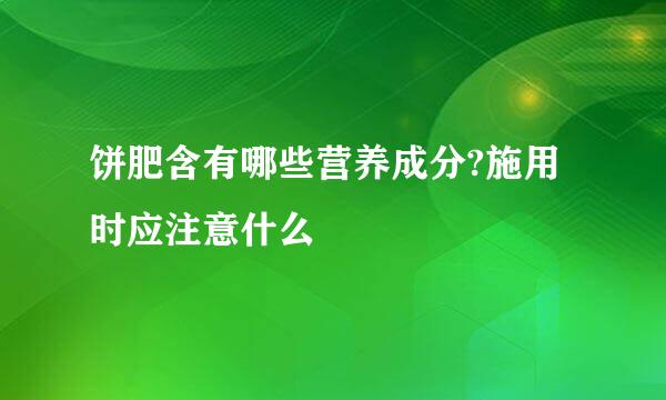 饼肥含有哪些营养成分?施用时应注意什么