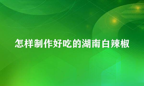 怎样制作好吃的湖南白辣椒