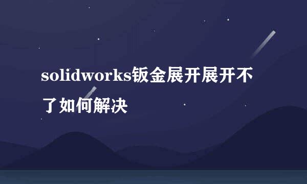 solidworks钣金展开展开不了如何解决