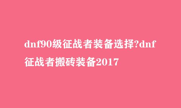 dnf90级征战者装备选择?dnf征战者搬砖装备2017