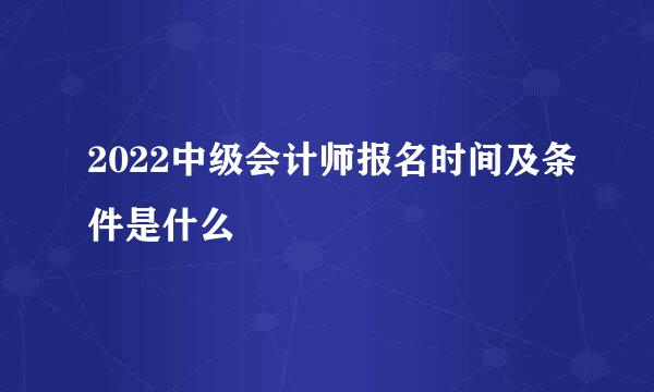 2022中级会计师报名时间及条件是什么