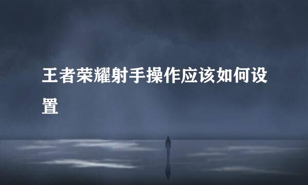 王者荣耀射手操作应该如何设置