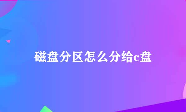 磁盘分区怎么分给c盘