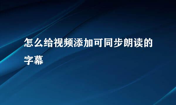 怎么给视频添加可同步朗读的字幕