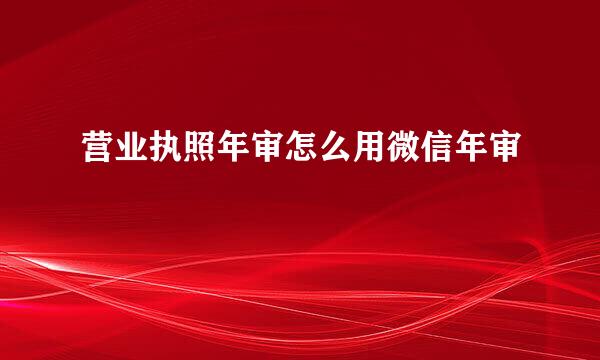 营业执照年审怎么用微信年审