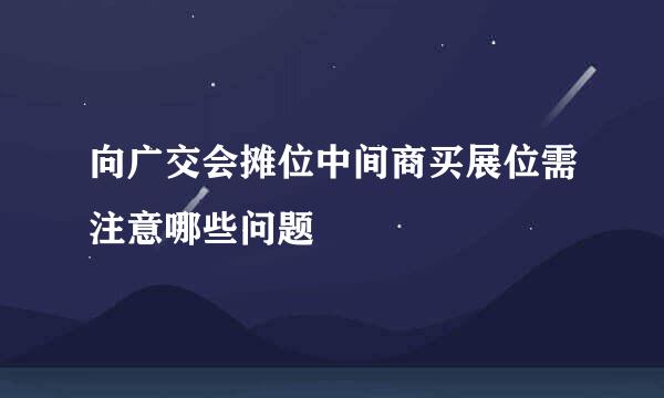 向广交会摊位中间商买展位需注意哪些问题