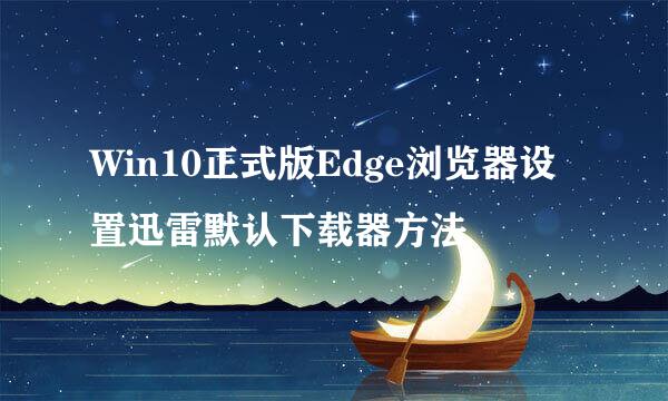Win10正式版Edge浏览器设置迅雷默认下载器方法