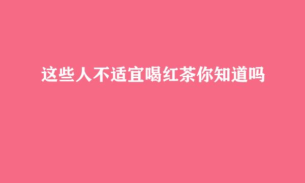 这些人不适宜喝红茶你知道吗