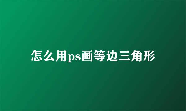 怎么用ps画等边三角形