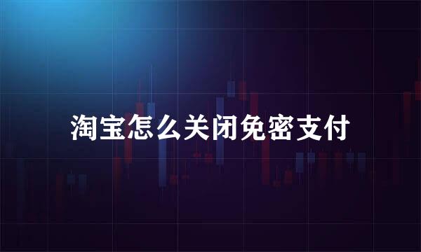 淘宝怎么关闭免密支付