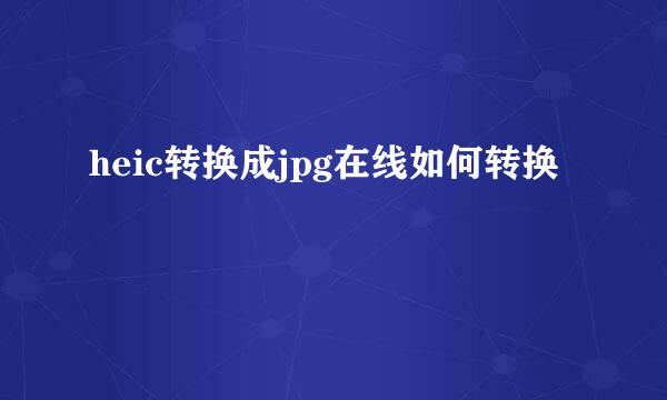 heic转换成jpg在线如何转换