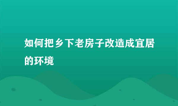 如何把乡下老房子改造成宜居的环境