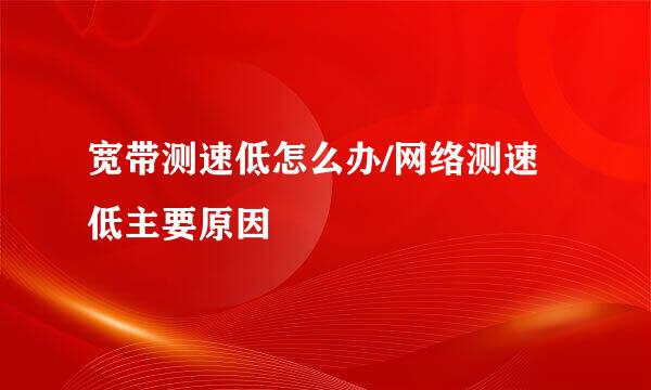 宽带测速低怎么办/网络测速低主要原因