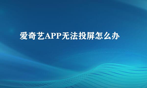 爱奇艺APP无法投屏怎么办