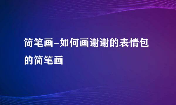 简笔画-如何画谢谢的表情包的简笔画