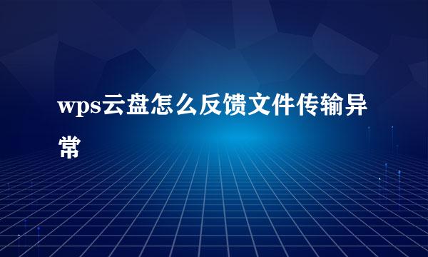 wps云盘怎么反馈文件传输异常