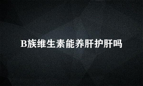B族维生素能养肝护肝吗